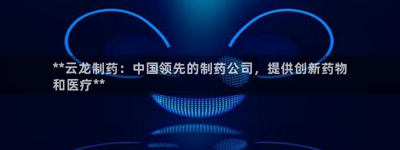 九游会老哥俱乐部交流社区：**云龙制药：中国领先的制药公司，提供创新药物
和医疗**