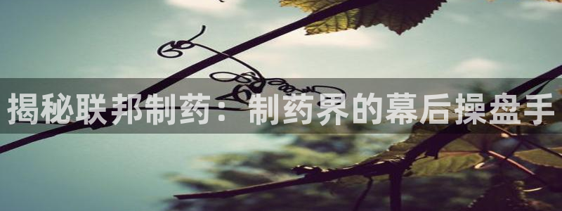 九游会老哥俱乐部必备的交流社区论坛：揭秘联邦制药：制药界的幕后操盘手