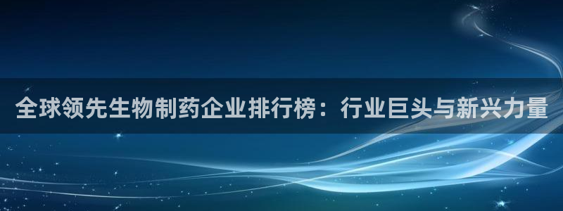ag九游老哥俱乐部：全球领先生物制药企业排行榜：行业巨头与新兴力量