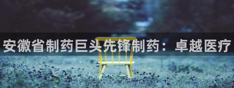 九游老哥俱乐部官网登录网址：安徽省制药巨头先锋制药：卓越医疗