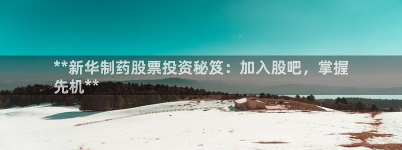 ag九游会老哥俱乐部：**新华制药股票投资秘笈：加入股吧，掌握
先机**