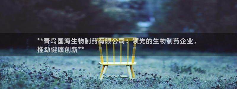 九游会老哥俱乐部官网：**青岛国海生物制药有限公司：领先的生物制药企业，
推动健康创新**