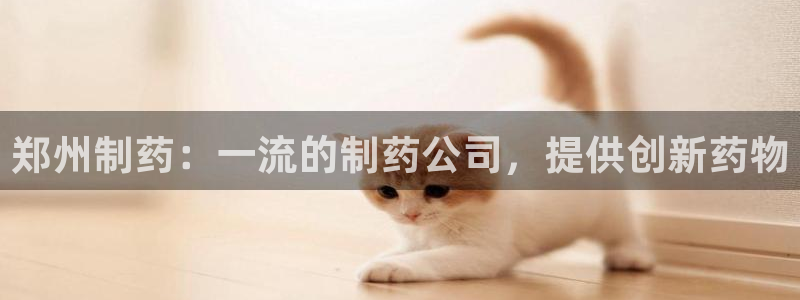 老哥俱乐部是干什么的啊：郑州制药：一流的制药公司，提供创新药物