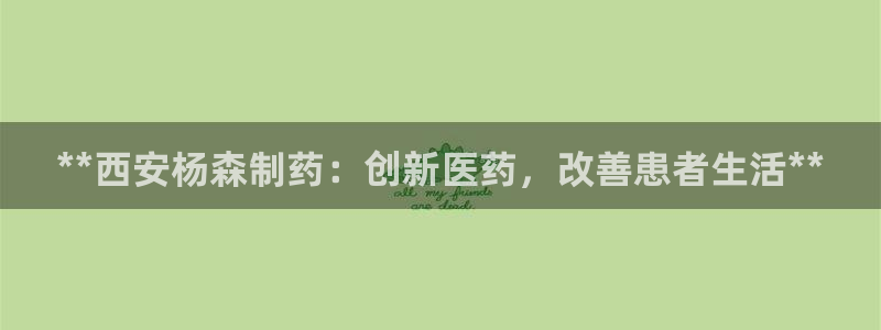 九游老哥俱乐部登录：**西安杨森制药：创新医药，改善患者生活**