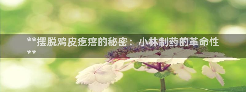 老哥俱乐部是干什么的啊：**摆脱鸡皮疙瘩的秘密：小林制药的革命性
**