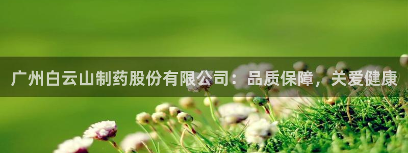 ag九游老哥俱乐部：广州白云山制药股份有限公司：品质保障，关爱健康
