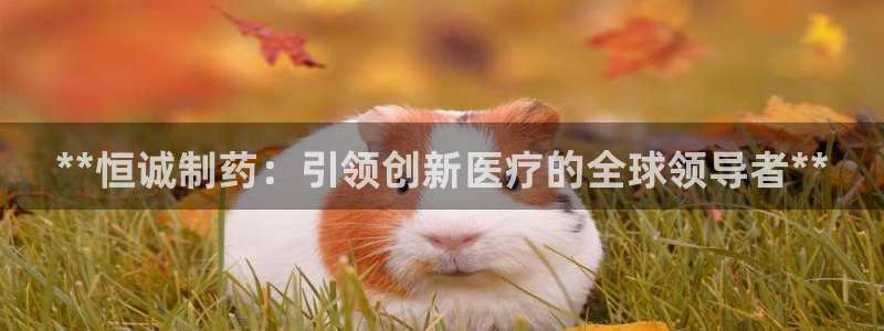 九游会老哥俱乐部官网：**恒诚制药：引领创新医疗的全球领导者**