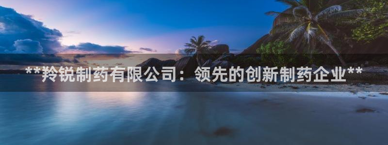 九游老哥俱乐部登录：**羚锐制药有限公司：领先的创新制药企业**