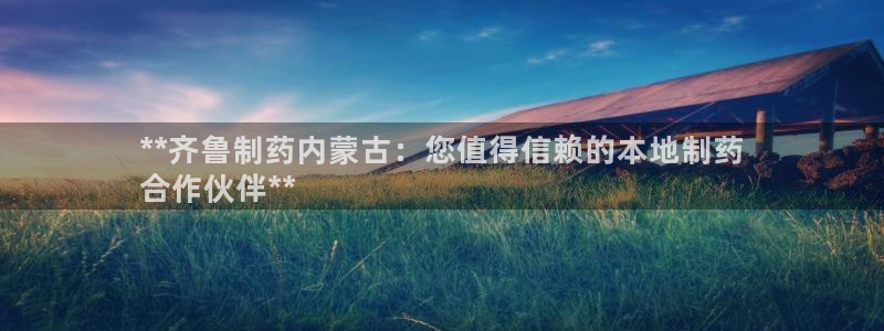 老哥俱乐部是干什么的：**齐鲁制药内蒙古：您值得信赖的本地制药
合作伙伴**