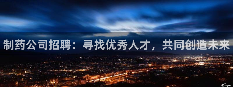 老哥吧九游会：制药公司招聘：寻找优秀人才，共同创造未来