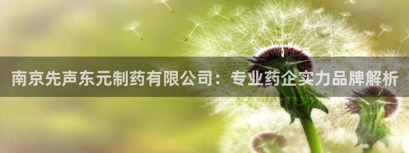 九游会老哥俱乐部官网首页论坛：南京先声东元制药有限公司：专业药企实力品牌解析