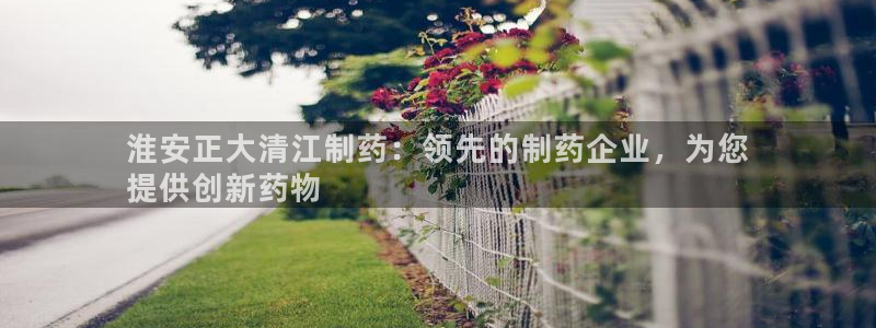 九游会老哥俱乐部社区论坛：淮安正大清江制药：领先的制药企业，为您
提供创新药物