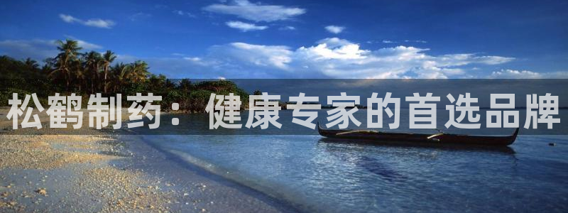 usdt九游会老哥俱乐部：松鹤制药：健康专家的首选品牌