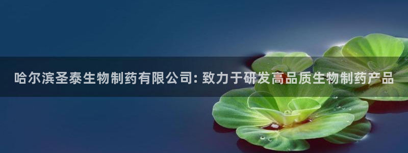 九游会老哥必备的交流社区九：哈尔滨圣泰生物制药有限公司: 致力于研发高品质生物制药产品
