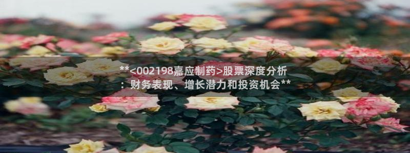 九游老哥俱乐部官网登录入口：**<002198嘉应制药>股票深度分析
：财务表现、增长潜力和投资机会**
