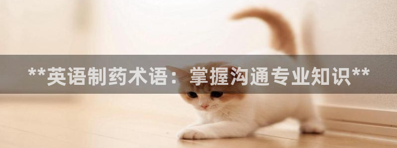 ag九游老哥俱乐部：**英语制药术语：掌握沟通专业知识**
