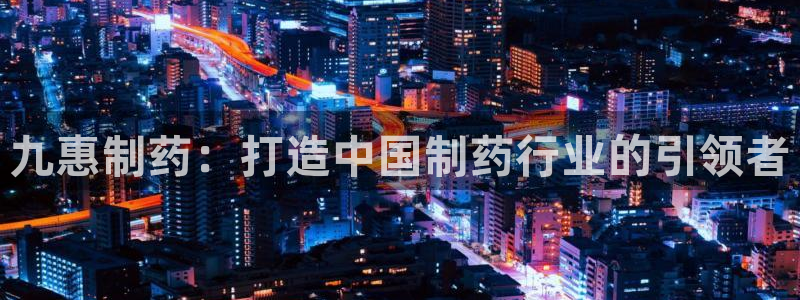 老哥俱乐部是干什么的：九惠制药：打造中国制药行业的引领者