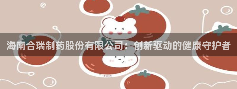 九游会老哥俱乐部社区论坛：海南合瑞制药股份有限公司：创新驱动的健康守护者