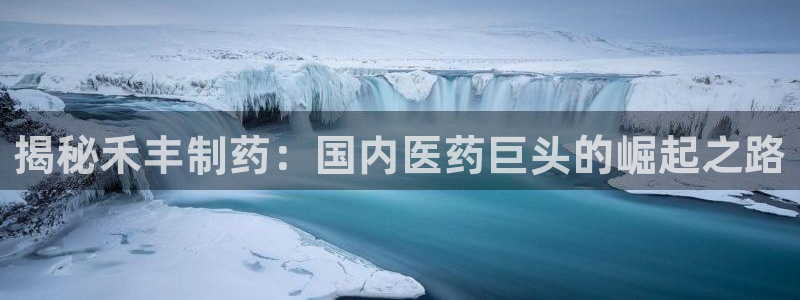 九游老哥俱乐部官网登录网址：揭秘禾丰制药：国内医药巨头的崛起之路