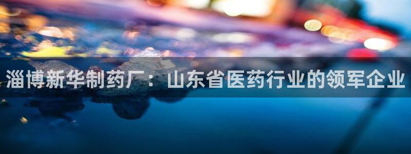 9游会老哥俱乐部：淄博新华制药厂：山东省医药行业的领军企业