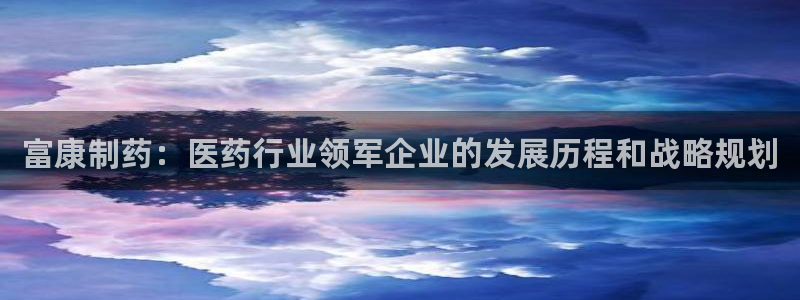 九游老哥俱乐部官网登录：富康制药：医药行业领军企业的发展历程和战略规划