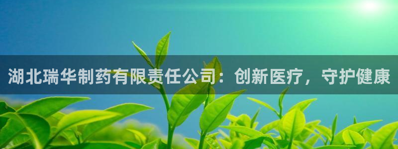 ag九游会老哥：湖北瑞华制药有限责任公司：创新医疗，守护健康