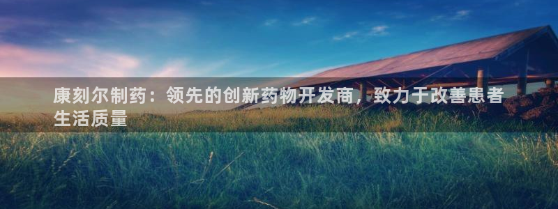 九游老哥俱乐部官网登录入口：康刻尔制药：领先的创新药物开发商，致力于改善患者
生活质量