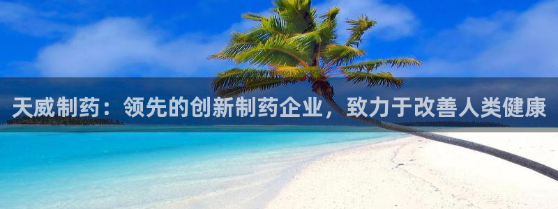 老哥吧九游会下架吗：天威制药：领先的创新制药企业，致力于改善人类健康