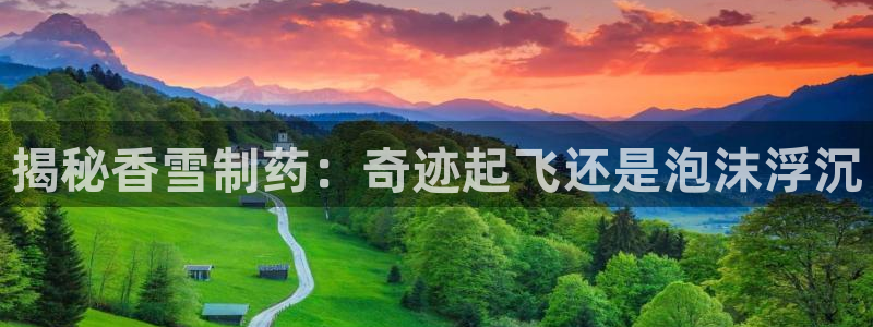 ag九游会老哥：揭秘香雪制药：奇迹起飞还是泡沫浮沉