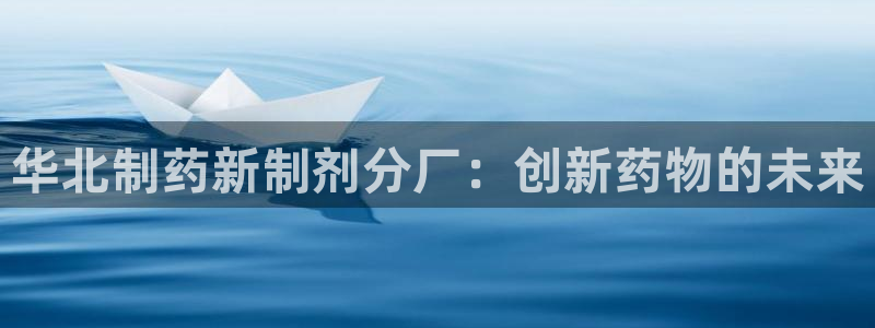 老哥俱乐部是干什么的啊：华北制药新制剂分厂：创新药物的未来
