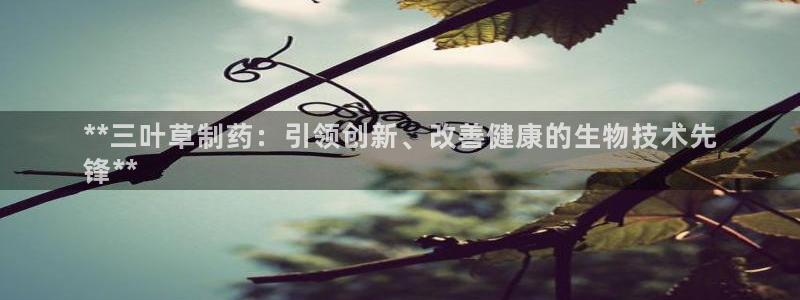 老哥吧九游会下架吗：**三叶草制药：引领创新、改善健康的生物技术先
锋**