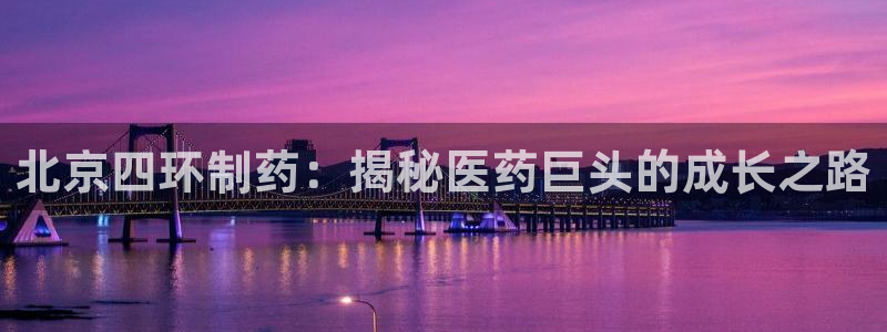 九游老哥俱乐部登录：北京四环制药：揭秘医药巨头的成长之路