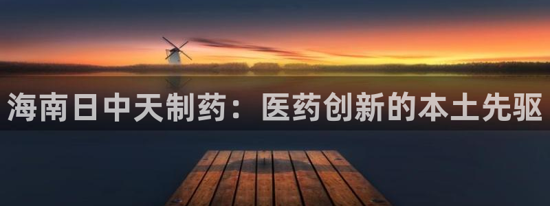 九游老哥俱乐部官网登录不了：海南日中天制药：医药创新的本土先驱