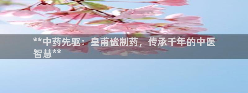 九游会老哥必备的交流社区九：**中药先驱：皇甫谧制药，传承千年的中医
智慧**