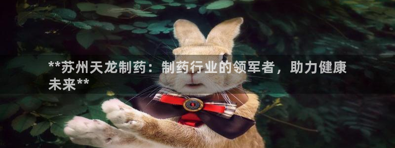 九游会老哥必备的交流社区：**苏州天龙制药：制药行业的领军者，助力健康
未来**