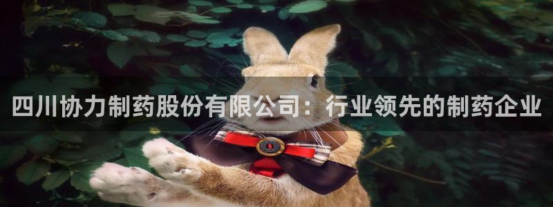 九游老哥俱乐部官网登录不了：四川协力制药股份有限公司：行业领先的制药企业