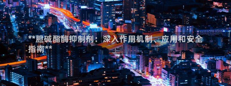 j9九游会老哥俱乐部交流区：**胆碱酯酶抑制剂：深入作用机制、应用和安全
指南**