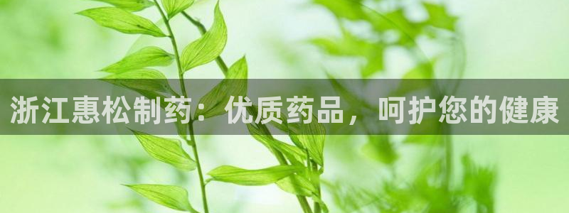 九游会老哥俱乐部必备的交流社区论坛：浙江惠松制药：优质药品，呵护您的健康