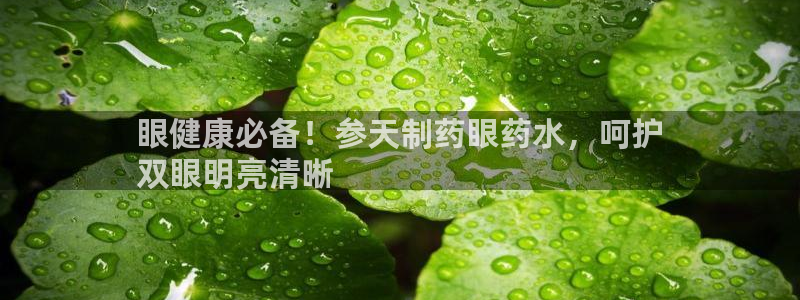 usdt九游会老哥俱乐部：眼健康必备！参天制药眼药水，呵护
双眼明亮清晰