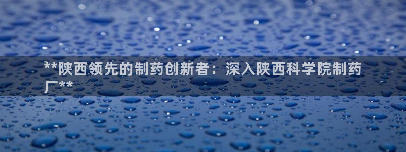 老哥吧九游会下架吗：**陕西领先的制药创新者：深入陕西科学院制药
厂**