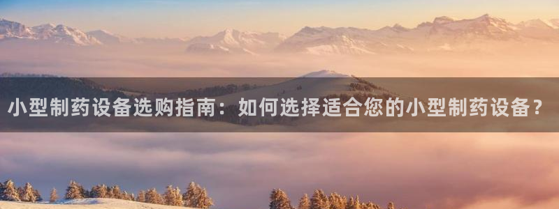 ag九游会老哥俱乐部：小型制药设备选购指南：如何选择适合您的小型制药设备？