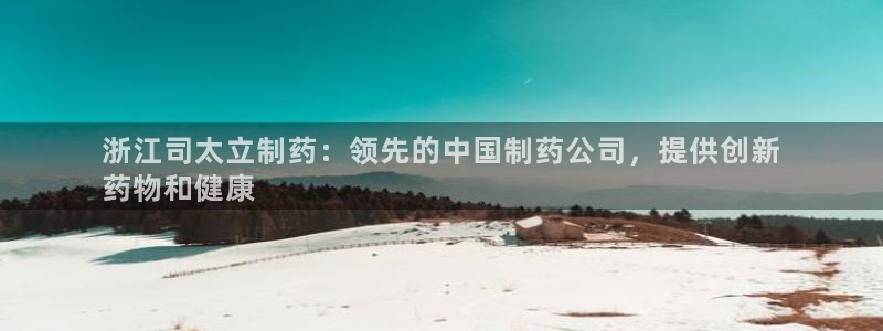 九游老哥俱乐部登录：浙江司太立制药：领先的中国制药公司，提供创新
药物和健康