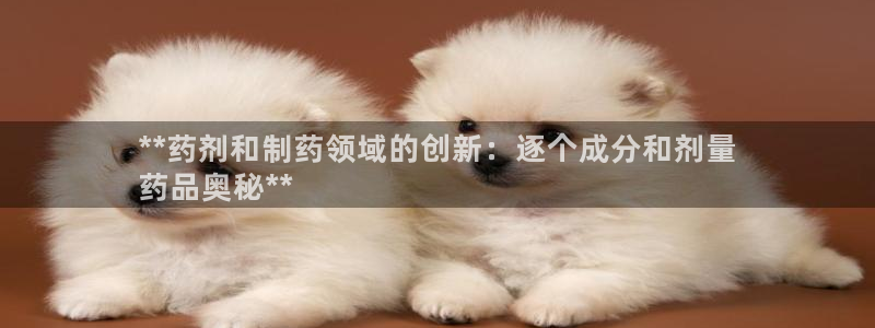 九游会老哥俱乐部官网：**药剂和制药领域的创新：逐个成分和剂量
药品奥秘**