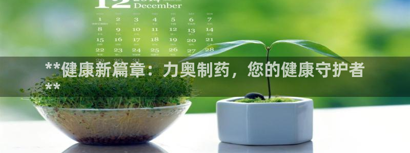 九游会老哥俱乐部交流社区：**健康新篇章：力奥制药，您的健康守护者
**