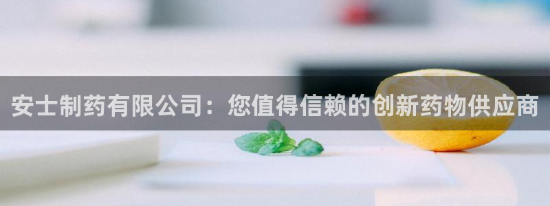 老哥吧九游会下架吗：安士制药有限公司：您值得信赖的创新药物供应商