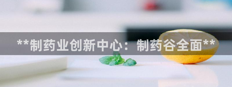 老哥吧九游会：**制药业创新中心：制药谷全面**