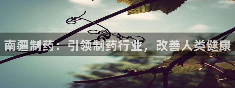 老哥吧九游会下架吗：南疆制药：引领制药行业，改善人类健康