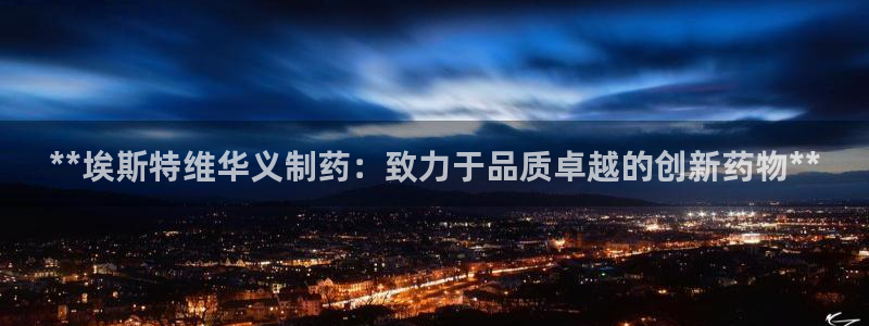 ag九游老哥俱乐部：**埃斯特维华义制药：致力于品质卓越的创新药物**