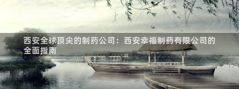 九游会老哥俱乐部官网首页：西安全球顶尖的制药公司：西安幸福制药有限公司的
全面指南
