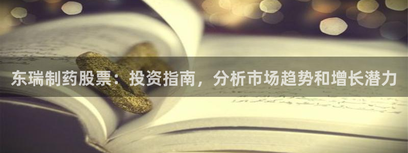 九游老哥俱乐部官网登录：东瑞制药股票：投资指南，分析市场趋势和增长潜力